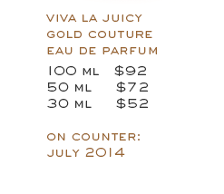 Viva La Juicy Gold Couture Eau De Parfum: 100 ml $92; 50 ml $72; 30 ml $52. On Counter:July 2014