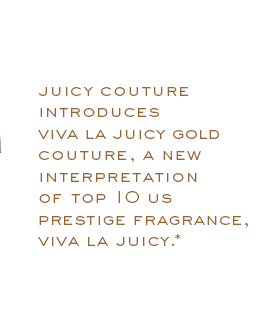 Juicy Couture introduces Viva la Juicy Gold Couture, a new interpretation of top 10 US prestige fragrance, Viva la Juicy.*