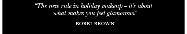 “The new rule in holiday makeup – it's about what makes you feel glamorous. ” BOBBI BROWN