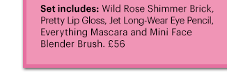 Set includes: Wild Rose Shimmer Brick, Pretty Lip Gloss, Jet Long-Wear Eye Pencil, Everything Mascara and Mini Face Blender Brush. £56